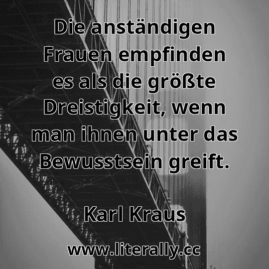 Die anständigen Frauen empfinden es als die größte Dreistigkeit, wenn man ihnen unter das Bewusstsein greift.
Karl Kraus
