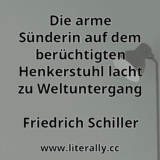 Die arme Sünderin auf dem berüchtigten Henkerstuhl lacht zu Weltuntergang
Friedrich Schiller
