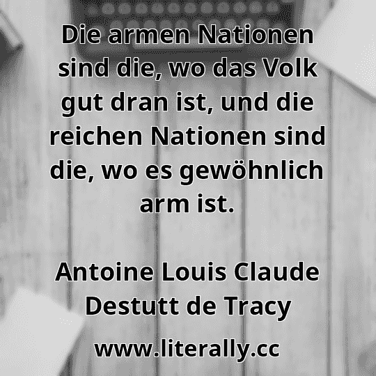 Die armen Nationen sind die, wo das Volk gut dran ist, und die reichen Nationen sind die, wo es gewöhnlich arm ist.
Antoine Louis Claude Destutt de Tracy
