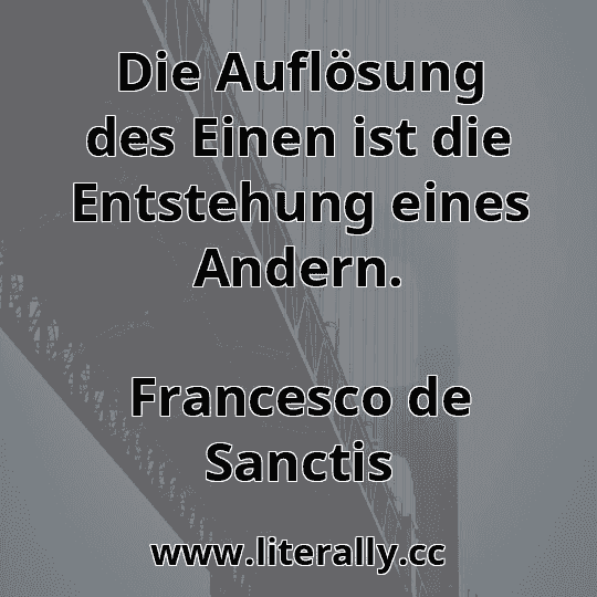 Die Auflösung des Einen ist die Entstehung eines Andern.
Francesco de Sanctis
