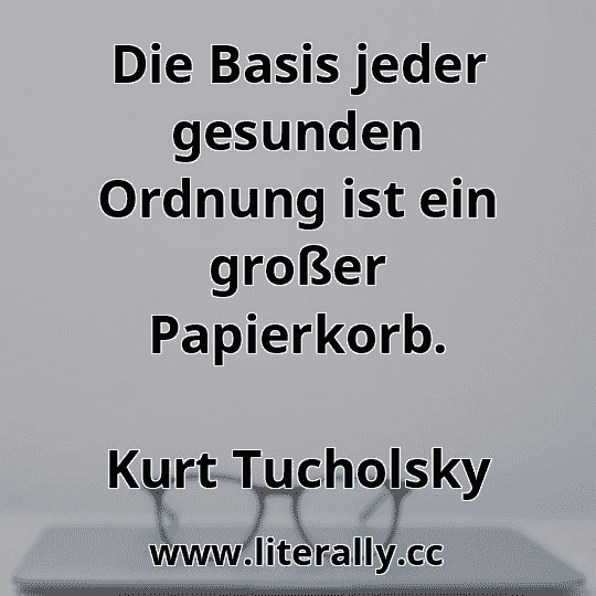 Die Basis jeder gesunden Ordnung ist ein großer Papierkorb.
Kurt Tucholsky
