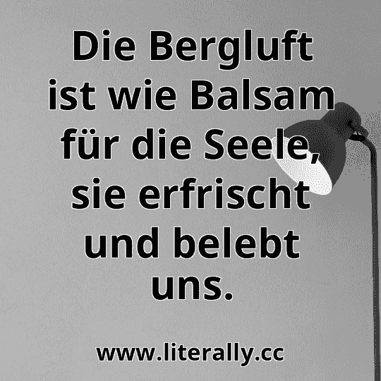 Die Bergluft ist wie Balsam für die Seele, sie erfrischt und belebt uns.
