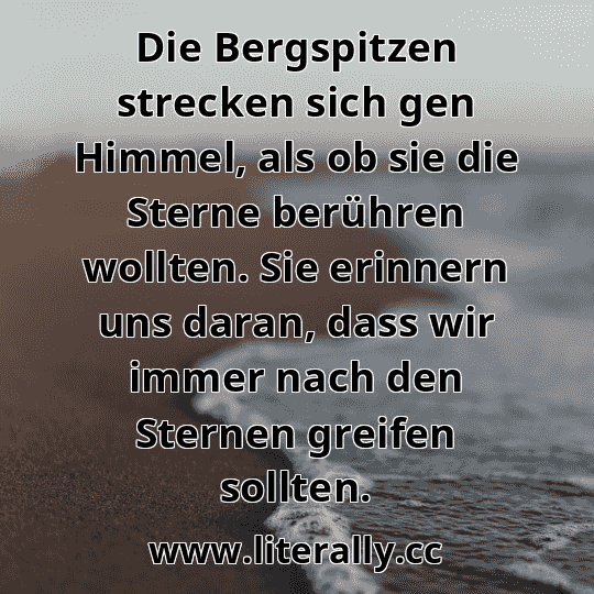 Die Bergspitzen strecken sich gen Himmel, als ob sie die Sterne berühren wollten. Sie erinnern uns daran, dass wir immer nach den Sternen greifen sollten.
