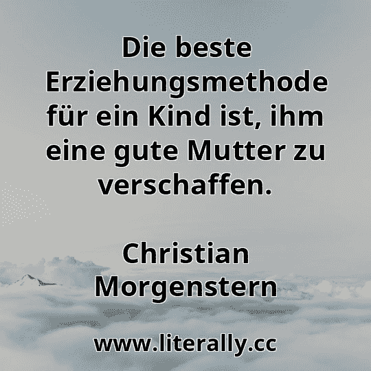 Die beste Erziehungsmethode für ein Kind ist, ihm eine gute Mutter zu verschaffen.
Christian Morgenstern
