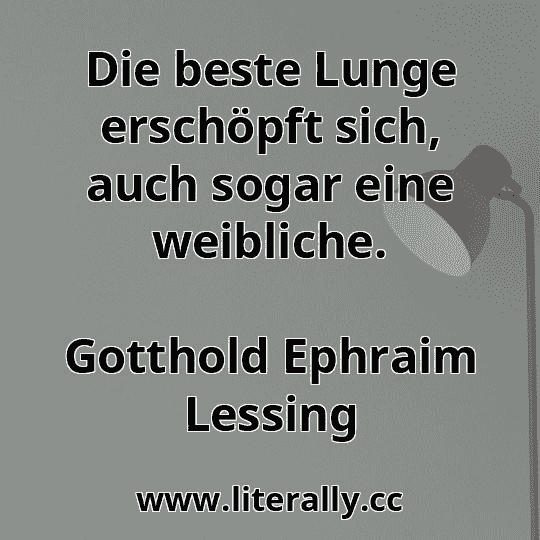 Die beste Lunge erschöpft sich, auch sogar eine weibliche.
Gotthold Ephraim Lessing
