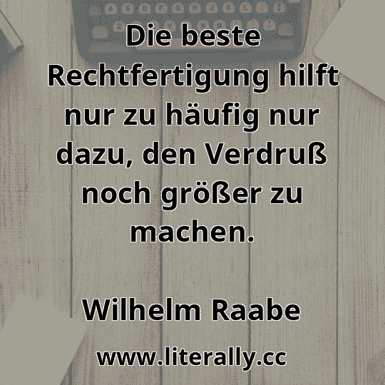 Die beste Rechtfertigung hilft nur zu häufig nur dazu, den Verdruß noch größer zu machen.
Wilhelm Raabe
