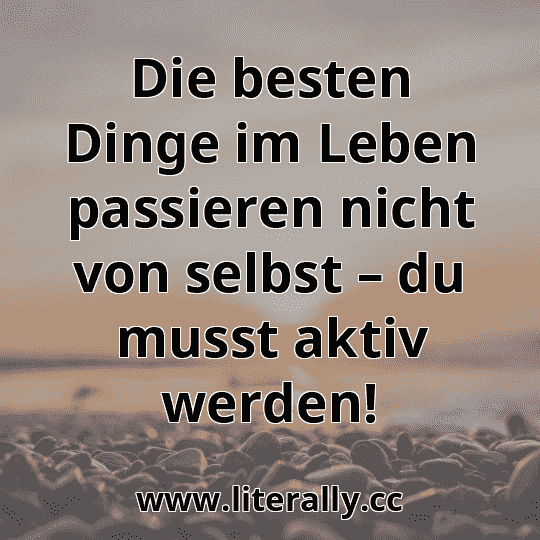Die besten Dinge im Leben passieren nicht von selbst – du musst aktiv werden!
