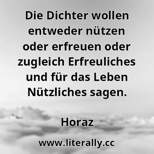 Die Dichter wollen entweder nützen oder erfreuen oder zugleich Erfreuliches und für das Leben Nützliches sagen.
Horaz
