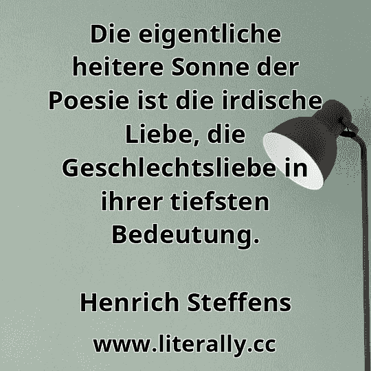 Die eigentliche heitere Sonne der Poesie ist die irdische Liebe, die Geschlechtsliebe in ihrer tiefsten Bedeutung.
Henrich Steffens
