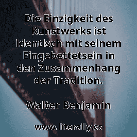 Die Einzigkeit des Kunstwerks ist identisch mit seinem Eingebettetsein in den Zusammenhang der Tradition.
Walter Benjamin
