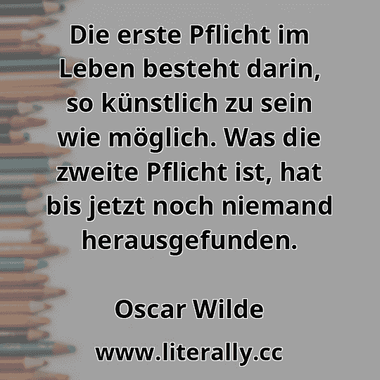 Die erste Pflicht im Leben besteht darin, so künstlich zu sein wie möglich. Was die zweite Pflicht ist, hat bis jetzt noch niemand herausgefunden.
Oscar Wilde
