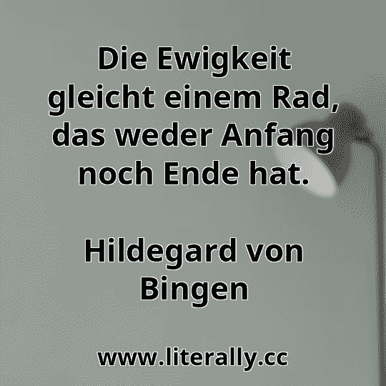 Die Ewigkeit gleicht einem Rad, das weder Anfang noch Ende hat.
Hildegard von Bingen
