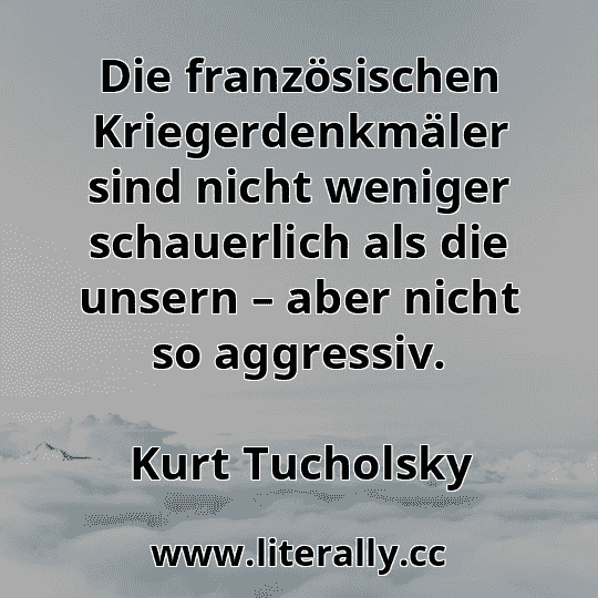 Die französischen Kriegerdenkmäler sind nicht weniger schauerlich als die unsern – aber nicht so aggressiv.
Kurt Tucholsky
