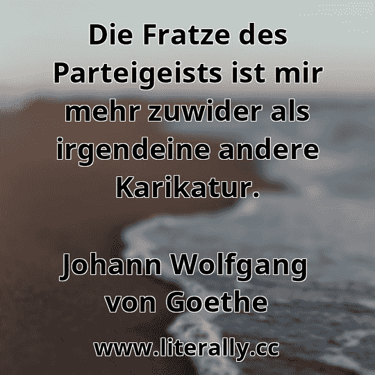 Die Fratze des Parteigeists ist mir mehr zuwider als irgendeine andere Karikatur.
Johann Wolfgang von Goethe
