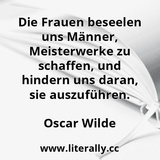 Die Frauen beseelen uns Männer, Meisterwerke zu schaffen, und hindern uns daran, sie auszuführen.
Oscar Wilde
