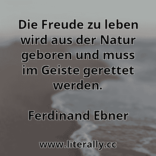 Die Freude zu leben wird aus der Natur geboren und muss im Geiste gerettet werden.
Ferdinand Ebner

