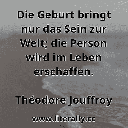 Die Geburt bringt nur das Sein zur Welt; die Person wird im Leben erschaffen.
Théodore Jouffroy
