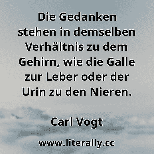 Die Gedanken stehen in demselben Verhältnis zu dem Gehirn, wie die Galle zur Leber oder der Urin zu den Nieren.
Carl Vogt

