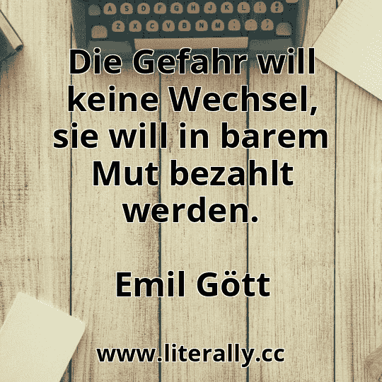 Die Gefahr will keine Wechsel, sie will in barem Mut bezahlt werden.
Emil Gött
