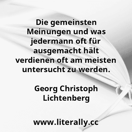 Die gemeinsten Meinungen und was jedermann oft für ausgemacht hält verdienen oft am meisten untersucht zu werden.
Georg Christoph Lichtenberg
