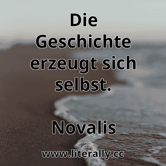 Die Geschichte erzeugt sich selbst.
Novalis
