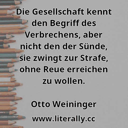 Die Gesellschaft kennt den Begriff des Verbrechens, aber nicht den der Sünde, sie zwingt zur Strafe, ohne Reue erreichen zu wollen.
Otto Weininger

