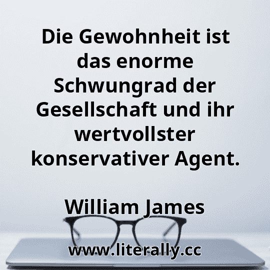 Die Gewohnheit ist das enorme Schwungrad der Gesellschaft und ihr wertvollster konservativer Agent.
William James
Die Gewohnheit ist das enorme Schwungrad der Gesellschaft und ihr wertvollster konservativer Agent.
William James