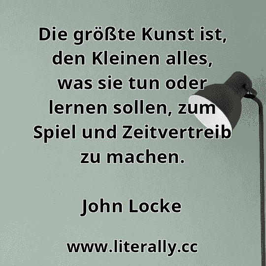 Die größte Kunst ist, den Kleinen alles, was sie tun oder lernen sollen, zum Spiel und Zeitvertreib zu machen.
John Locke
