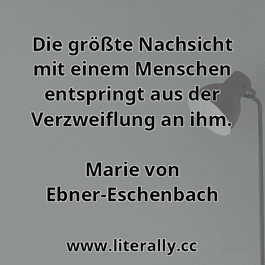 Die größte Nachsicht mit einem Menschen entspringt aus der Verzweiflung an ihm.
Marie von Ebner-Eschenbach
