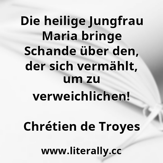 Die heilige Jungfrau Maria bringe Schande über den, der sich vermählt, um zu verweichlichen!
Chrétien de Troyes
