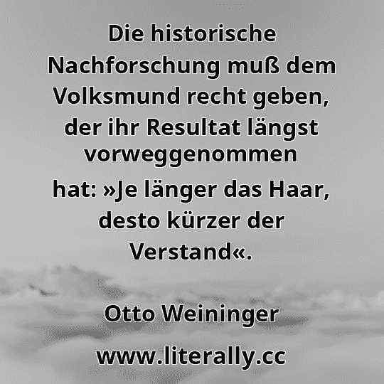 Die historische Nachforschung muß dem Volksmund recht geben, der ihr Resultat längst vorweggenommen hat: »Je länger das Haar, desto kürzer der Verstand«.
Otto Weininger

