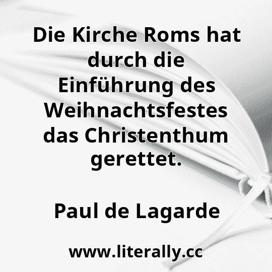 Die Kirche Roms hat durch die Einführung des Weihnachtsfestes das Christenthum gerettet.
Paul de Lagarde
Die Kirche Roms hat durch die Einführung des Weihnachtsfestes das Christenthum gerettet.
Paul de Lagarde