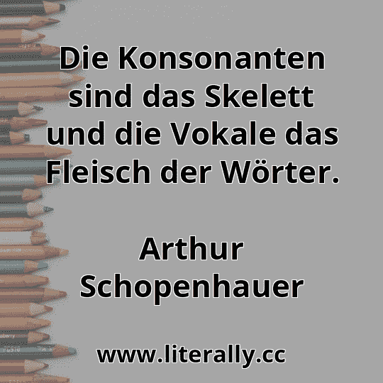 Die Konsonanten sind das Skelett und die Vokale das Fleisch der Wörter.
Arthur Schopenhauer
