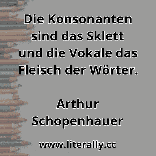 Die Konsonanten sind das Sklett und die Vokale das Fleisch der Wörter.
Arthur Schopenhauer
