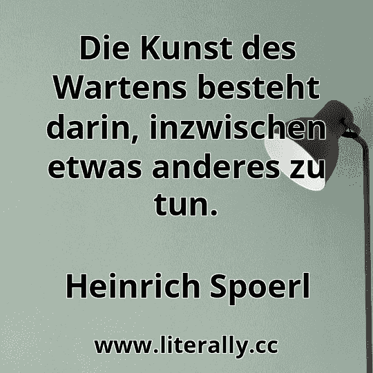Die Kunst des Wartens besteht darin, inzwischen etwas anderes zu tun.
Heinrich Spoerl
