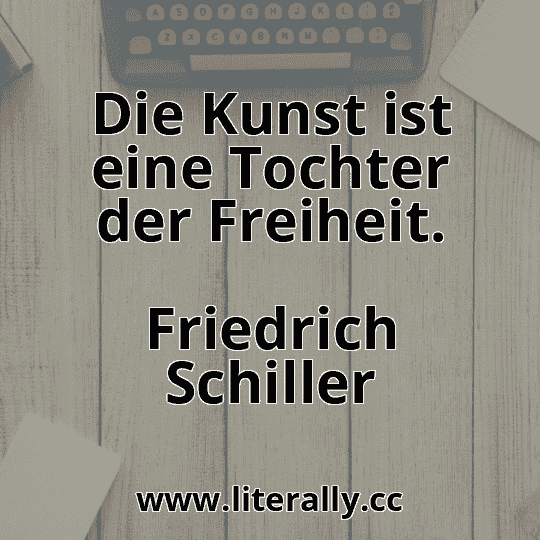 Die Kunst ist eine Tochter der Freiheit.
Friedrich Schiller
