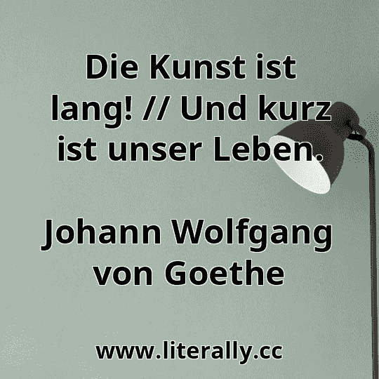 Die Kunst ist lang! // Und kurz ist unser Leben.
Johann Wolfgang von Goethe
