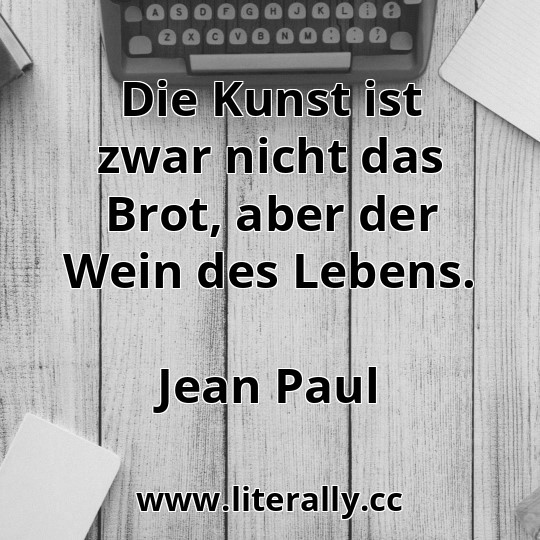 Die Kunst ist zwar nicht das Brot, aber der Wein des Lebens.
Jean Paul
