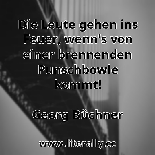 Die Leute gehen ins Feuer, wenn's von einer brennenden Punschbowle kommt!
Georg Büchner
