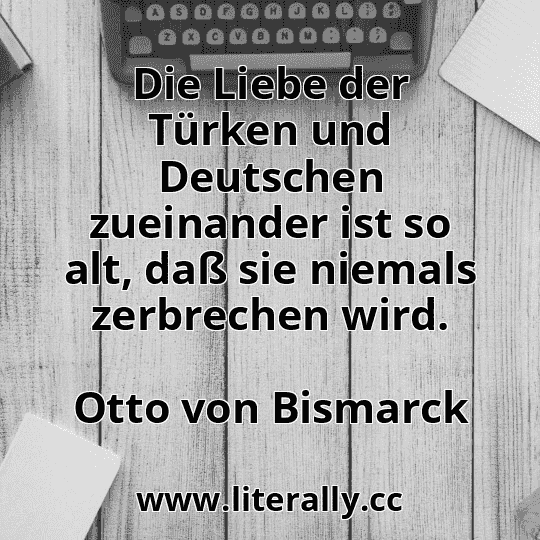 Die Liebe der Türken und Deutschen zueinander ist so alt, daß sie niemals zerbrechen wird.
Otto von Bismarck
