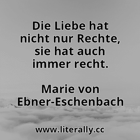 Die Liebe hat nicht nur Rechte, sie hat auch immer recht.
Marie von Ebner-Eschenbach
