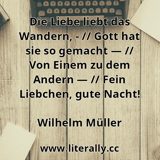Die Liebe liebt das Wandern, - // Gott hat sie so gemacht — // Von Einem zu dem Andern — // Fein Liebchen, gute Nacht!
Wilhelm Müller
