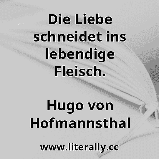 Die Liebe schneidet ins lebendige Fleisch.
Hugo von Hofmannsthal
