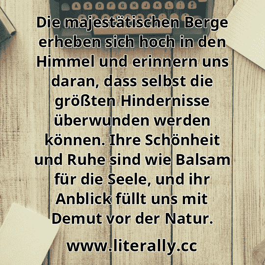 Die majestätischen Berge erheben sich hoch in den Himmel und erinnern uns daran, dass selbst die größten Hindernisse überwunden werden können. Ihre Schönheit und Ruhe sind wie Balsam für die Seele, und ihr Anblick füllt uns mit Demut vor der Natur.
