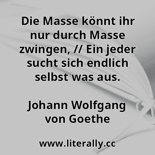 Die Masse könnt ihr nur durch Masse zwingen, // Ein jeder sucht sich endlich selbst was aus.
Johann Wolfgang von Goethe
