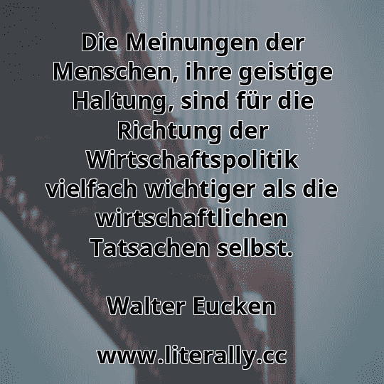 Die Meinungen der Menschen, ihre geistige Haltung, sind für die Richtung der Wirtschaftspolitik vielfach wichtiger als die wirtschaftlichen Tatsachen selbst.
Walter Eucken
