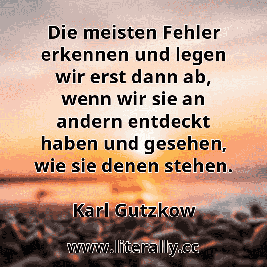 Die meisten Fehler erkennen und legen wir erst dann ab, wenn wir sie an andern entdeckt haben und gesehen, wie sie denen stehen.
Karl Gutzkow
