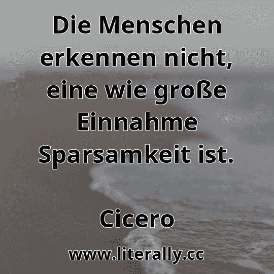 Die Menschen erkennen nicht, eine wie große Einnahme Sparsamkeit ist.
Cicero
