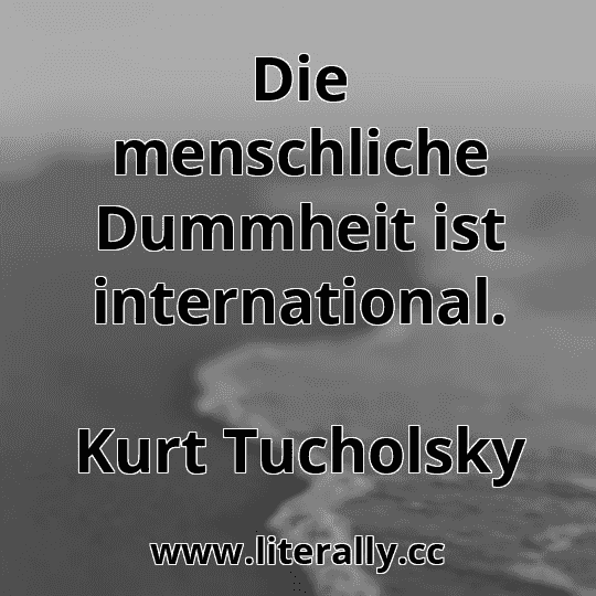 Die menschliche Dummheit ist international.
Kurt Tucholsky
