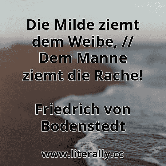 Die Milde ziemt dem Weibe, // Dem Manne ziemt die Rache!
Friedrich von Bodenstedt
